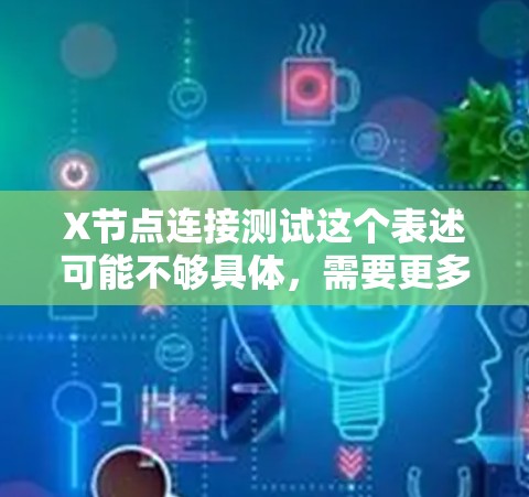 X节点连接测试这个表述可能不够具体,需要更多的上下文来准确理解您的需求。以下是一些可能的解释和建议 X节点连接测试这个表述可能不够具体,需要更多的上下文来准确理解您的需求。以下是一些可能的解释和建议