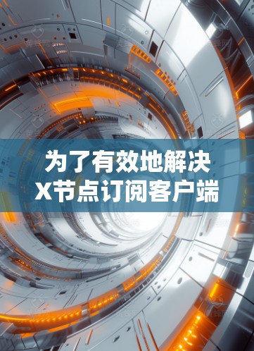 为了有效地解决X节点订阅客户端的问题,可以按照以下分步说明进行 为了有效地解决X节点订阅客户端的问题,可以按照以下分步说明进行