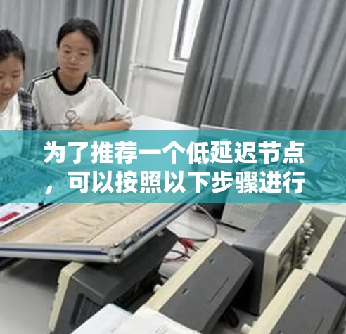 为了推荐一个低延迟节点,可以按照以下步骤进行分析和选择 为了推荐一个低延迟节点,可以按照以下步骤进行分析和选择