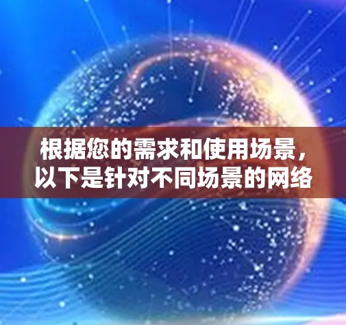 根据您的需求和使用场景,以下是针对不同场景的网络代理服务器推荐 根据您的需求和使用场景,以下是针对不同场景的网络代理服务器推荐