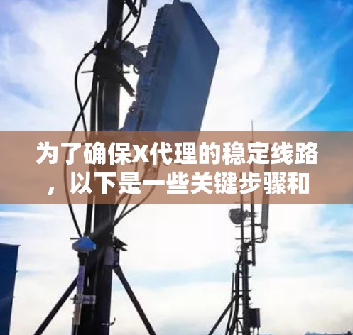 为了确保X代理的稳定线路,以下是一些关键步骤和建议 为了确保X代理的稳定线路,以下是一些关键步骤和建议