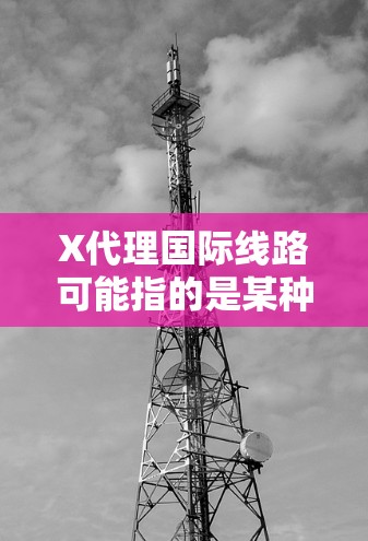 X代理国际线路可能指的是某种网络代理设备或服务,专门用于优化国际网络线路的性能。以下是一些可能的解释和信息 X代理国际线路可能指的是某种网络代理设备或服务,专门用于优化国际网络线路的性能。以下是一些可能的解释和信息