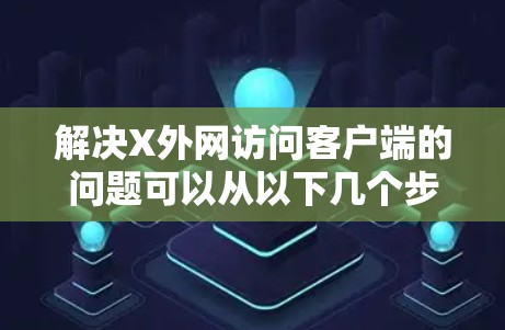 解决X外网访问客户端的问题可以从以下几个步骤入手