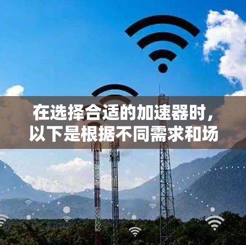 在选择合适的加速器时,以下是根据不同需求和场景的推荐 在选择合适的加速器时,以下是根据不同需求和场景的推荐