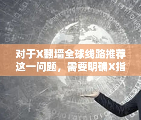 对于X翻墙全球线路推荐这一问题,需要明确X指的是什么。如果X是某个特定的网络服务、应用程序或平台,请提供更多信息以便更准确地给出建议 对于X翻墙全球线路推荐这一问题,需要明确X指的是什么。如果X是某个特定的网络服务、应用程序或平台,请提供更多信息以便更准确地给出建议