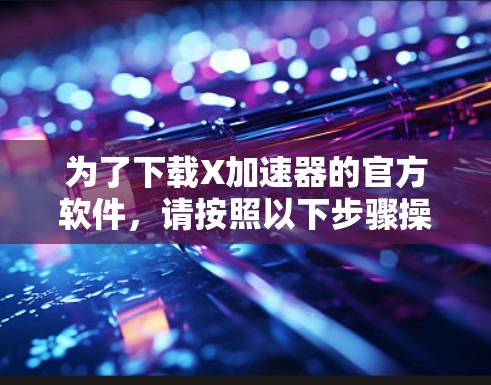 为了下载X加速器的官方软件,请按照以下步骤操作 为了下载X加速器的官方软件,请按照以下步骤操作