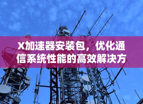 X加速器安装包,优化通信系统性能的高效解决方案 X加速器安装包,优化通信系统性能的高效解决方案
