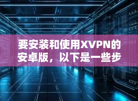 要安装和使用XVPN的安卓版，以下是一些步骤和注意事项