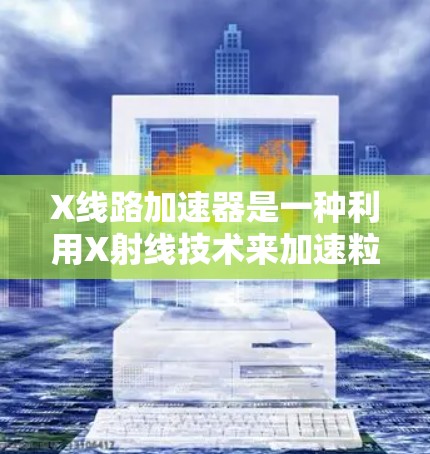 X线路加速器是一种利用X射线技术来加速粒子的设备，广泛应用于粒子物理、医学和工业领域。以下是对其工作原理和应用的详细分析