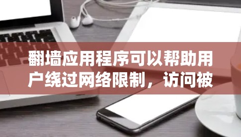 翻墙应用程序可以帮助用户绕过网络限制，访问被屏蔽的网站或内容。以下是一些常用的翻墙工具和应用程序，供您参考