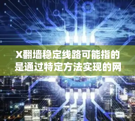 X翻墙稳定线路可能指的是通过特定方法实现的网络访问，绕过某些网络限制，同时确保连接的稳定性。以下是一些可能的建议和解释