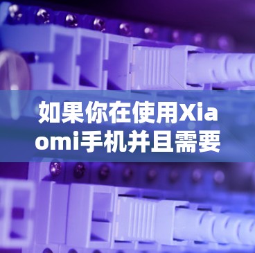 如果你在使用Xiaomi手机并且需要使用X机场客户端,以下是一些可能的解决方法和建议 如果你在使用Xiaomi手机并且需要使用X机场客户端,以下是一些可能的解决方法和建议