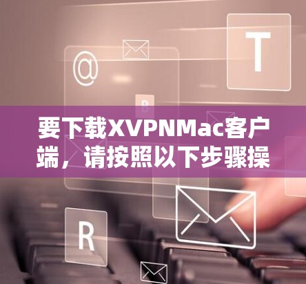 要下载XVPNMac客户端,请按照以下步骤操作 要下载XVPNMac客户端,请按照以下步骤操作