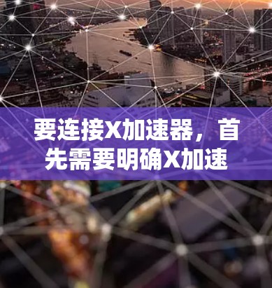 要连接X加速器,首先需要明确X加速器的类型和用途。以下是两种常见情况的连接教程 要连接X加速器,首先需要明确X加速器的类型和用途。以下是两种常见情况的连接教程