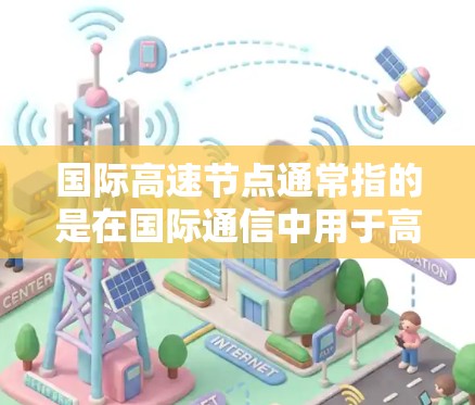 国际高速节点通常指的是在国际通信中用于高速数据传输的节点。这类节点通常是光纤通信网络中的交汇点,用于将数据高效地传输到全球不同的地方。以下是一些关于国际高速节点的详细信息 国际高速节点通常指的是在国际通信中用于高速数据传输的节点。这类节点通常是光纤通信网络中的交汇点,用于将数据高效地传输到全球不同的地方。以下是一些关于国际高速节点的详细信息