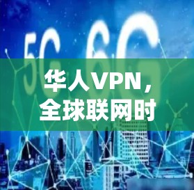 华人VPN,全球联网时代的数字安全新护甲 华人VPN,全球联网时代的数字安全新护甲
