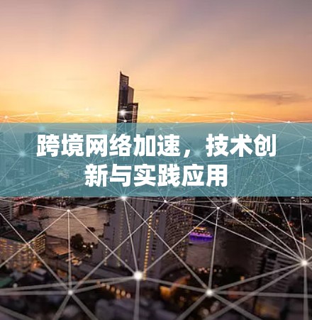 跨境网络加速,技术创新与实践应用 跨境网络加速,技术创新与实践应用