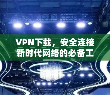 VPN下载,安全连接新时代网络的必备工具 VPN下载,安全连接新时代网络的必备工具