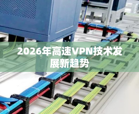 2026年高速VPN技术发展新趋势 2026年高速VPN技术发展新趋势