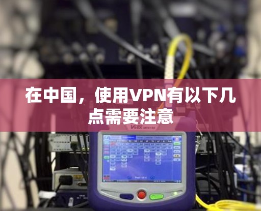 在中国,使用VPN有以下几点需要注意 在中国,使用VPN有以下几点需要注意
