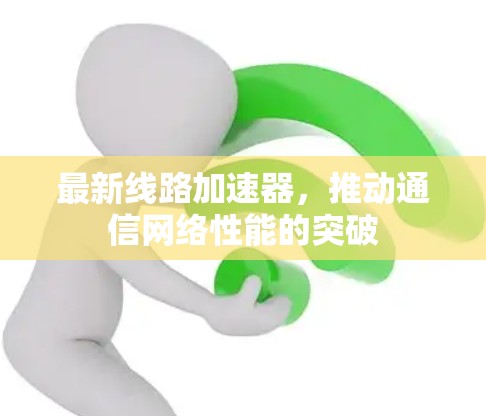 最新线路加速器，推动通信网络性能的突破
