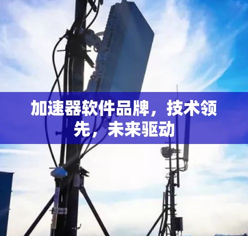 加速器软件品牌,技术领先,未来驱动 加速器软件品牌,技术领先,未来驱动