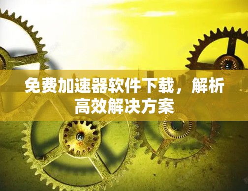 免费加速器软件下载,解析高效解决方案 免费加速器软件下载,解析高效解决方案