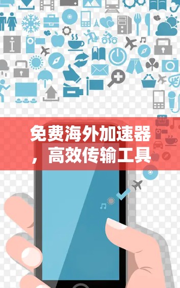 免费海外加速器,高效传输工具的利弊与应用场景分析 免费海外加速器,高效传输工具的利弊与应用场景分析