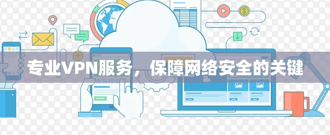 专业VPN服务,保障网络安全的关键 专业VPN服务,保障网络安全的关键