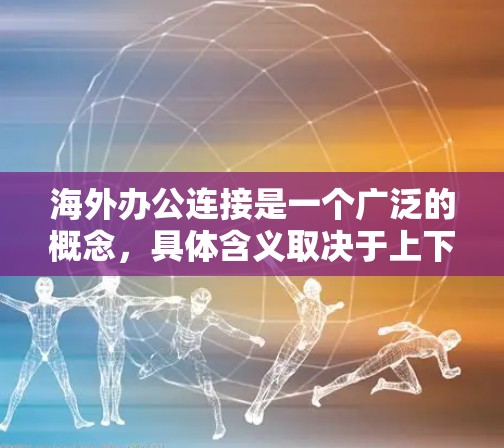 海外办公连接是一个广泛的概念,具体含义取决于上下文。以下是一些可能的解释和相关信息 海外办公连接是一个广泛的概念,具体含义取决于上下文。以下是一些可能的解释和相关信息