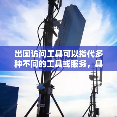 出国访问工具可以指代多种不同的工具或服务,具体取决于你的需求。以下是一些常见的出国访问工具的分类和示例 出国访问工具可以指代多种不同的工具或服务,具体取决于你的需求。以下是一些常见的出国访问工具的分类和示例