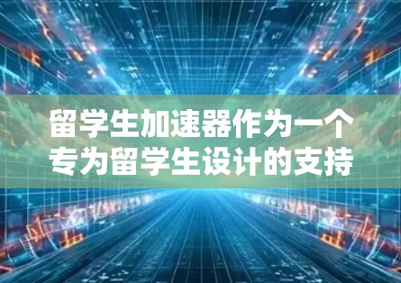 留学生加速器作为一个专为留学生设计的支持平台，提供全面的服务，旨在帮助他们顺利适应中国的学术和生活环境。以下是对留学生加速器的详细分析