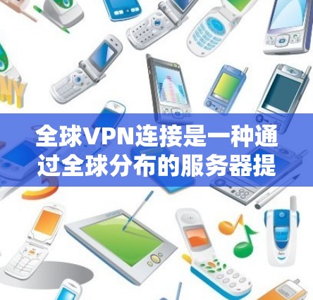 全球VPN连接是一种通过全球分布的服务器提供的网络服务,旨在为用户提供安全、高效的网络访问解决方案。以下是关于全球VPN连接的详细分步解释 全球VPN连接是一种通过全球分布的服务器提供的网络服务,旨在为用户提供安全、高效的网络访问解决方案。以下是关于全球VPN连接的详细分步解释