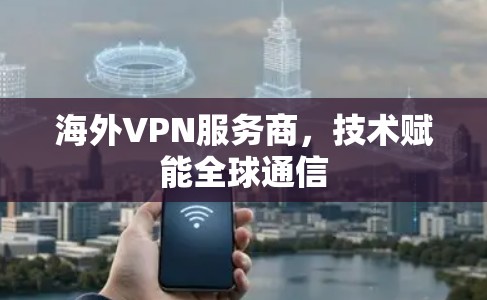 海外VPN服务商,技术赋能全球通信 海外VPN服务商,技术赋能全球通信