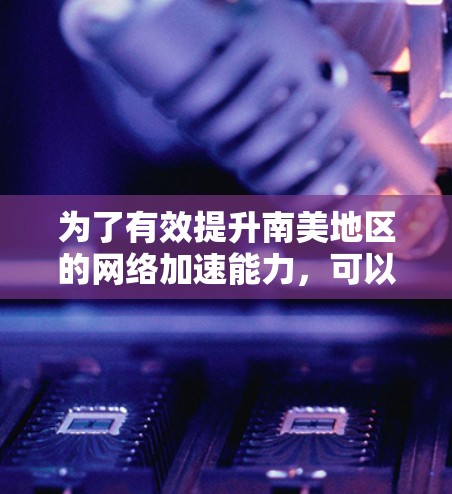 为了有效提升南美地区的网络加速能力,可以采取以下策略 为了有效提升南美地区的网络加速能力,可以采取以下策略
