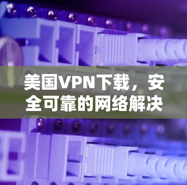 美国VPN下载，安全可靠的网络解决方案