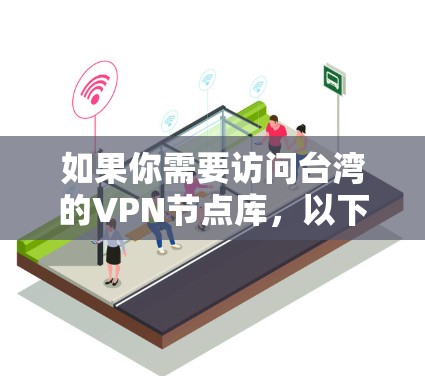 如果你需要访问台湾的VPN节点库,以下是一些可能的VPN服务提供商和节点信息(仅供参考,且这些信息可能会随时间更新) 如果你需要访问台湾的VPN节点库,以下是一些可能的VPN服务提供商和节点信息(仅供参考,且这些信息可能会随时间更新)