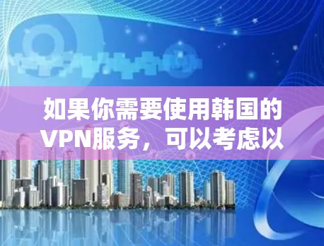 如果你需要使用韩国的VPN服务,可以考虑以下几种推荐的VPN服务,它们都支持韩国IP的获取,能够帮助你访问韩国的网络资源或保护你的隐私 如果你需要使用韩国的VPN服务,可以考虑以下几种推荐的VPN服务,它们都支持韩国IP的获取,能够帮助你访问韩国的网络资源或保护你的隐私