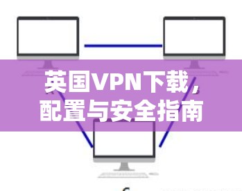 英国VPN下载，配置与安全指南