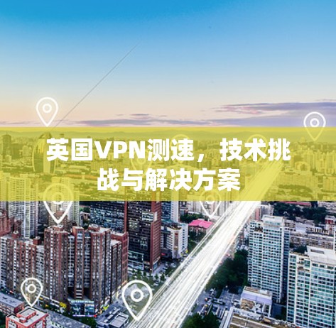 英国VPN测速,技术挑战与解决方案 英国VPN测速,技术挑战与解决方案