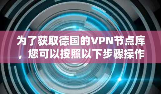 为了获取德国的VPN节点库,您可以按照以下步骤操作 为了获取德国的VPN节点库,您可以按照以下步骤操作