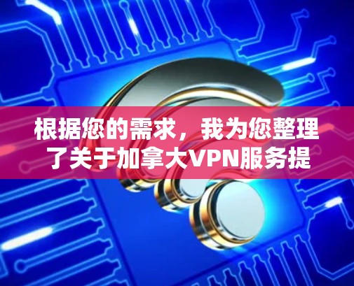 根据您的需求,我为您整理了关于加拿大VPN服务提供商的详细信息,帮助您选择合适的服务 根据您的需求,我为您整理了关于加拿大VPN服务提供商的详细信息,帮助您选择合适的服务