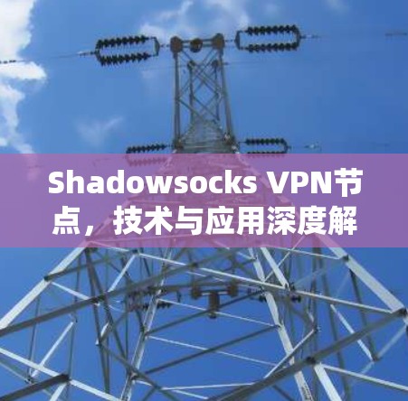 Shadowsocks VPN节点,技术与应用深度解析 Shadowsocks VPN节点,技术与应用深度解析