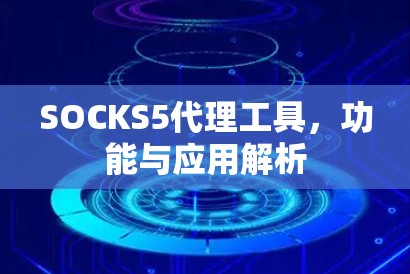 SOCKS5代理工具,功能与应用解析 SOCKS5代理工具,功能与应用解析