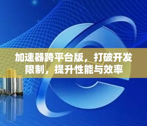 加速器跨平台版,打破开发限制,提升性能与效率 加速器跨平台版,打破开发限制,提升性能与效率
