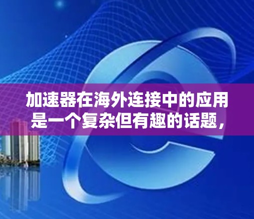 加速器在海外连接中的应用是一个复杂但有趣的话题,涉及数据传输、计算性能以及网络优化等多个方面。以下是一些关于加速器在海外连接中的关键点和思考 加速器在海外连接中的应用是一个复杂但有趣的话题,涉及数据传输、计算性能以及网络优化等多个方面。以下是一些关于加速器在海外连接中的关键点和思考