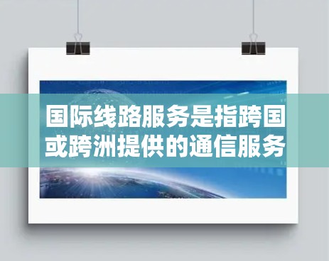 国际线路服务是指跨国或跨洲提供的通信服务,主要用于语音通话、数据传输等。以下是对国际线路服务的详细解释 国际线路服务是指跨国或跨洲提供的通信服务,主要用于语音通话、数据传输等。以下是对国际线路服务的详细解释