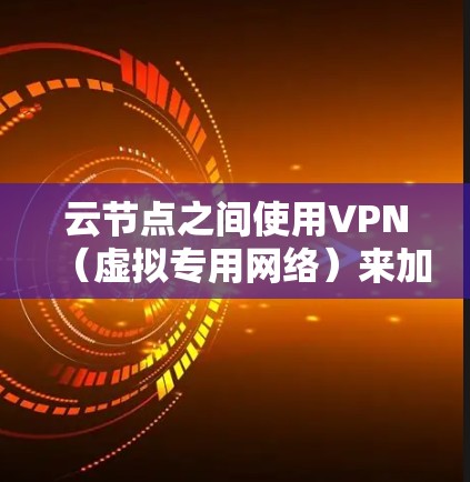 云节点之间使用VPN(虚拟专用网络)来加密和保护数据传输,确保在公网环境中安全通信。以下是关于云节点VPN的详细分步骤解释 云节点之间使用VPN(虚拟专用网络)来加密和保护数据传输,确保在公网环境中安全通信。以下是关于云节点VPN的详细分步骤解释