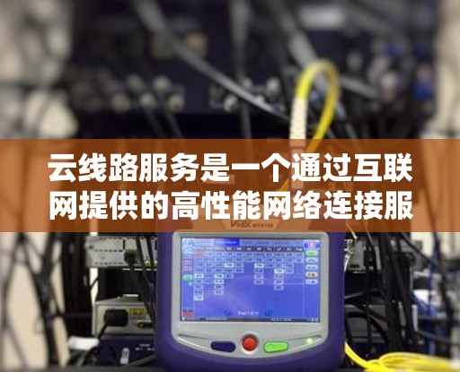 云线路服务是一个通过互联网提供的高性能网络连接服务,主要用于为用户提供稳定、灵活和经济的网络带宽解决方案。以下是对云线路服务的详细分析和总结 云线路服务是一个通过互联网提供的高性能网络连接服务,主要用于为用户提供稳定、灵活和经济的网络带宽解决方案。以下是对云线路服务的详细分析和总结