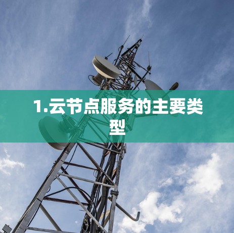 1.云节点服务的主要类型 1.云节点服务的主要类型